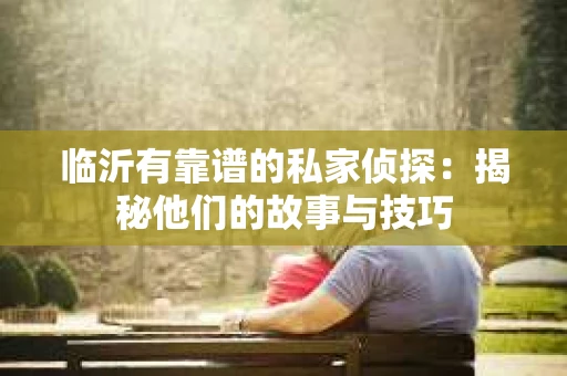 临沂有靠谱的私家侦探：揭秘他们的故事与技巧