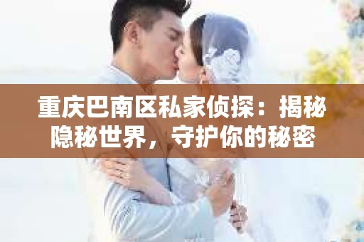 重庆巴南区私家侦探：揭秘隐秘世界，守护你的秘密