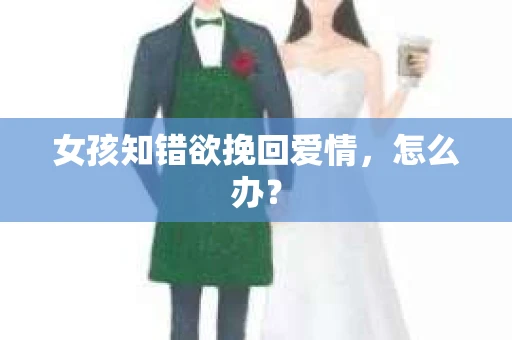 女孩知错欲挽回爱情,怎么办? 女孩知错欲挽回爱情,怎么办?