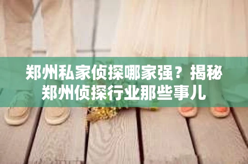郑州私家侦探哪家强？揭秘郑州侦探行业那些事儿