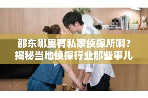 邵东哪里有私家侦探所啊？揭秘当地侦探行业那些事儿