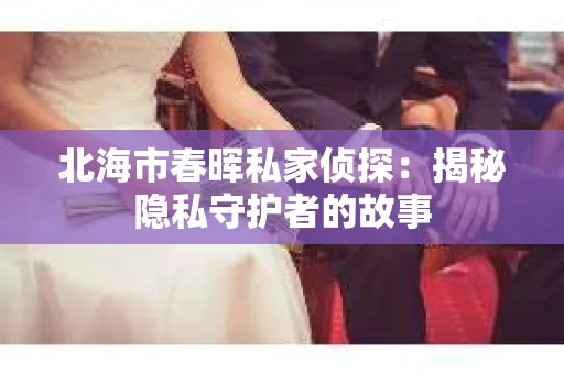 北海市春晖私家侦探：揭秘隐私守护者的故事