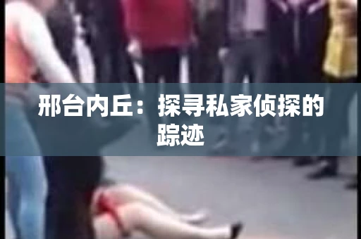 邢台内丘：探寻私家侦探的踪迹