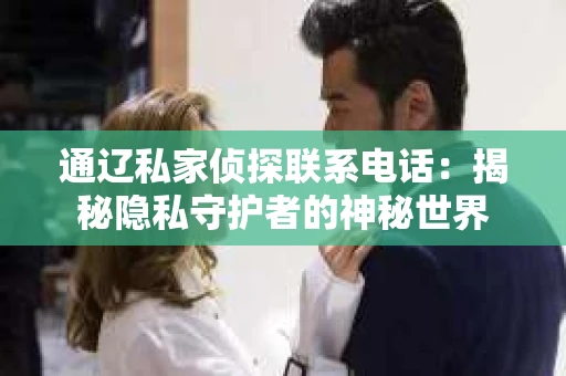 通辽私家侦探联系电话：揭秘隐私守护者的神秘世界