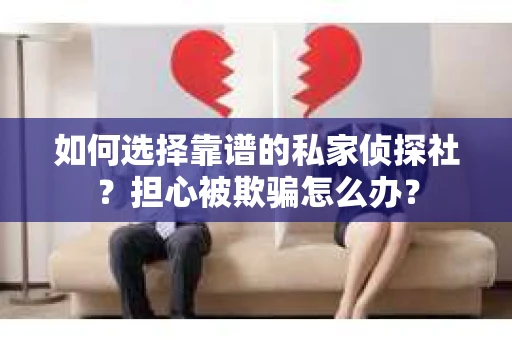 如何选择靠谱的私家侦探社?担心被欺骗怎么办? 如何选择靠谱的私家侦探社?担心被欺骗怎么办?
