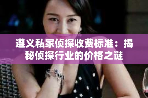 遵义私家侦探收费标准：揭秘侦探行业的价格之谜