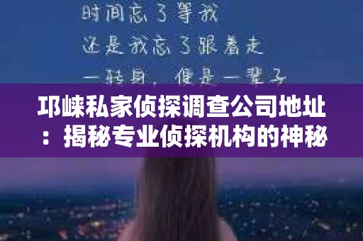 邛崃私家侦探调查公司地址：揭秘专业侦探机构的神秘面纱