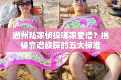 通州私家侦探哪家靠谱？揭秘靠谱侦探的五大标准