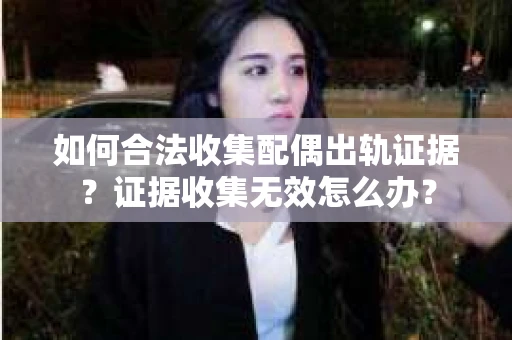 如何合法收集配偶出轨证据?证据收集无效怎么办? 如何合法收集配偶出轨证据?证据收集无效怎么办?