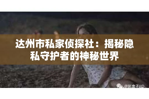 达州市私家侦探社：揭秘隐私守护者的神秘世界