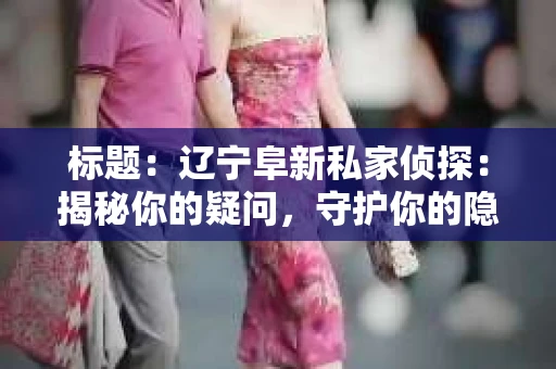 标题：辽宁阜新私家侦探：揭秘你的疑问，守护你的隐私