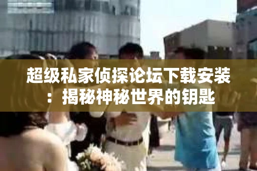 超级私家侦探论坛下载安装：揭秘神秘世界的钥匙