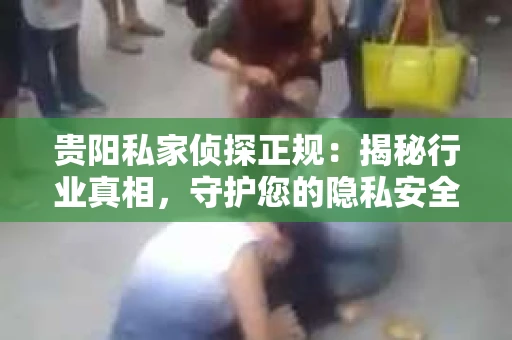 贵阳私家侦探正规：揭秘行业真相，守护您的隐私安全