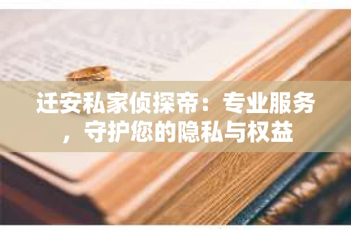 迁安私家侦探帝：专业服务，守护您的隐私与权益