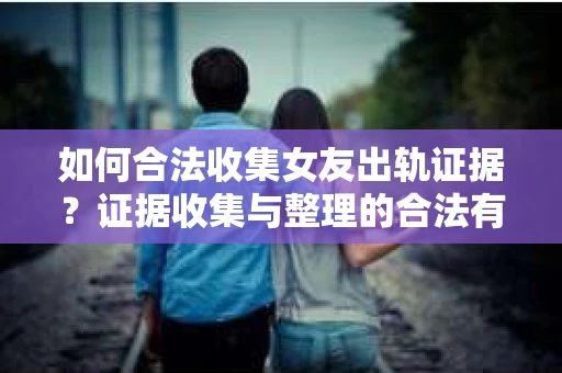 如何合法收集女友出轨证据?证据收集与整理的合法有效策略 如何合法收集女友出轨证据?证据收集与整理的合法有效策略