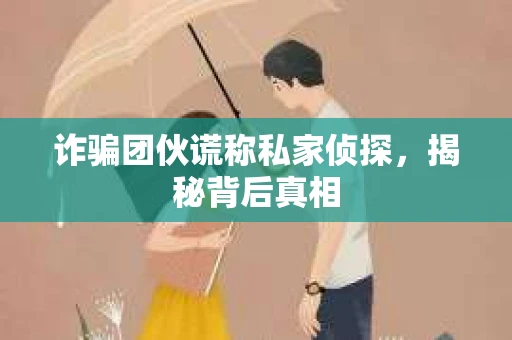 诈骗团伙谎称私家侦探，揭秘背后真相