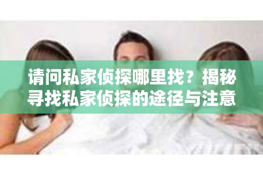 请问私家侦探哪里找？揭秘寻找私家侦探的途径与注意事项