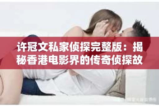 许冠文私家侦探完整版：揭秘香港电影界的传奇侦探故事