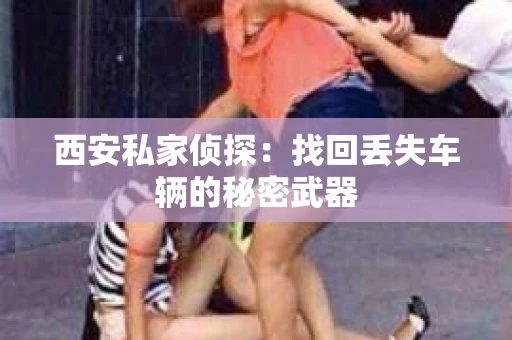 西安私家侦探：找回丢失车辆的秘密武器