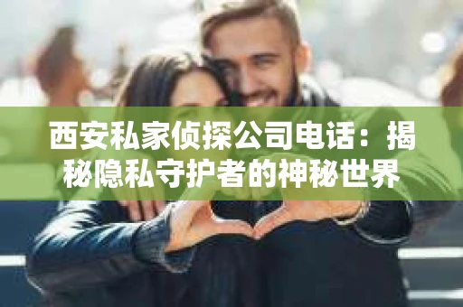 西安私家侦探公司电话：揭秘隐私守护者的神秘世界