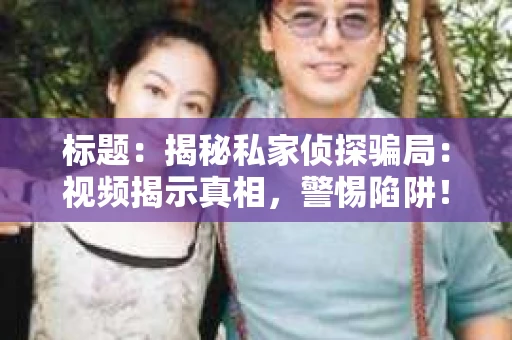 标题：揭秘私家侦探骗局：视频揭示真相，警惕陷阱！