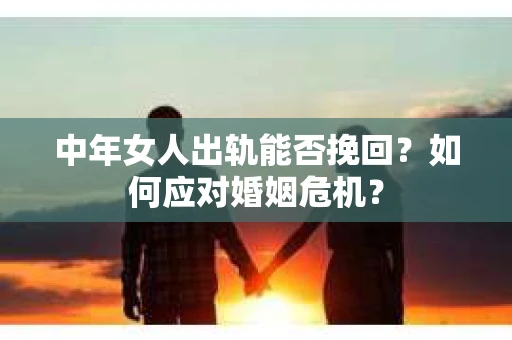 中年女人出轨能否挽回?如何应对婚姻危机? 中年女人出轨能否挽回?如何应对婚姻危机?