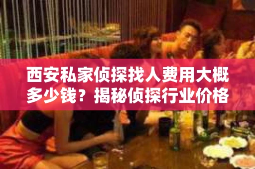西安私家侦探找人费用大概多少钱？揭秘侦探行业价格之谜