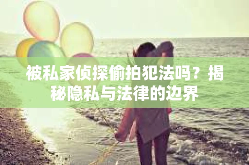被私家侦探偷拍犯法吗?揭秘隐私与法律的边界 被私家侦探偷拍犯法吗?揭秘隐私与法律的边界