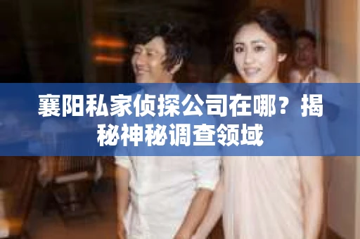 襄阳私家侦探公司在哪？揭秘神秘调查领域