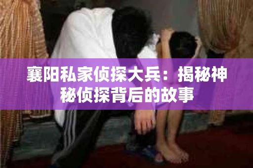 襄阳私家侦探大兵:揭秘神秘侦探背后的故事 襄阳私家侦探大兵:揭秘神秘侦探背后的故事