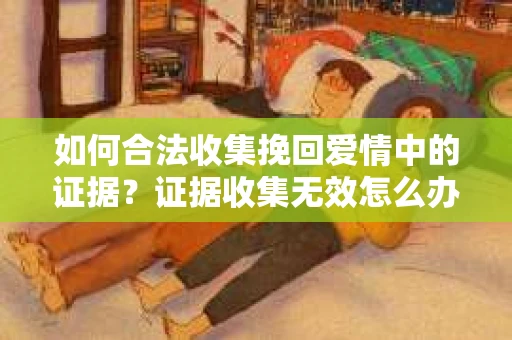 如何合法收集挽回爱情中的证据？证据收集无效怎么办？