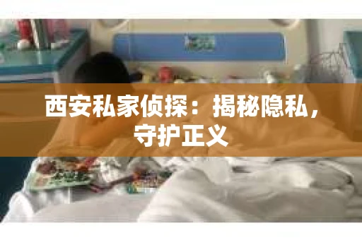 西安私家侦探：揭秘隐私，守护正义