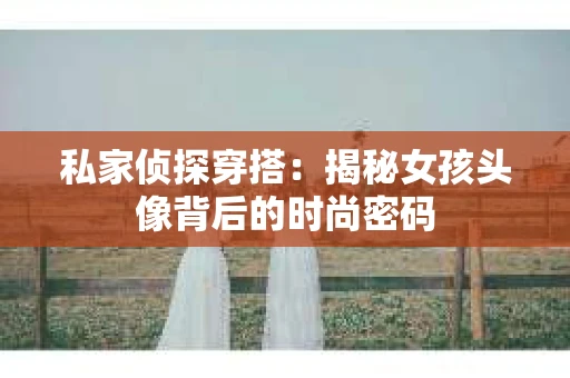 私家侦探穿搭：揭秘女孩头像背后的时尚密码