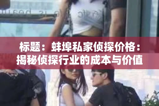 标题：蚌埠私家侦探价格：揭秘侦探行业的成本与价值