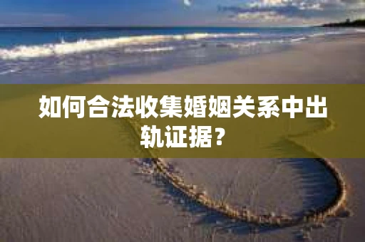 如何合法收集婚姻关系中出轨证据？