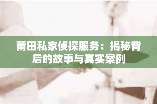 莆田私家侦探服务：揭秘背后的故事与真实案例