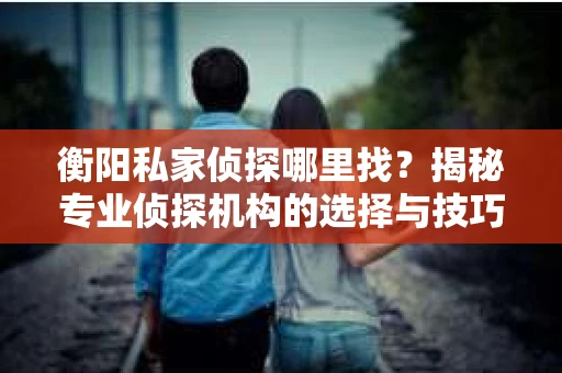 衡阳私家侦探哪里找？揭秘专业侦探机构的选择与技巧