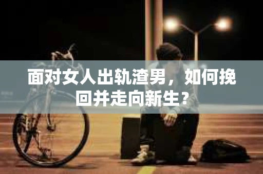 面对女人出轨渣男，如何挽回并走向新生？