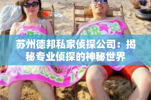 苏州德邦私家侦探公司：揭秘专业侦探的神秘世界