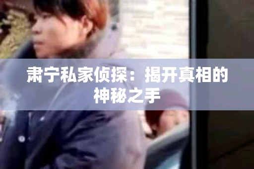 肃宁私家侦探：揭开真相的神秘之手