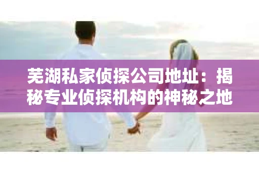 芜湖私家侦探公司地址：揭秘专业侦探机构的神秘之地