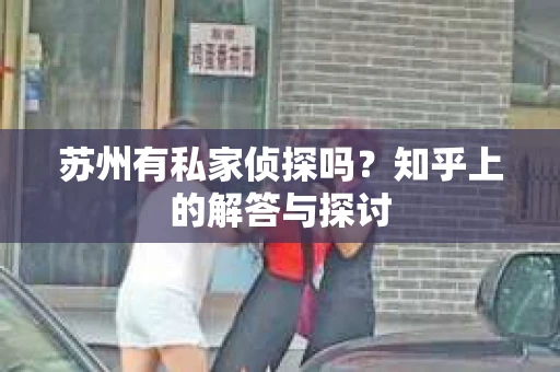 苏州有私家侦探吗？知乎上的解答与探讨