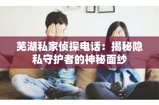 芜湖私家侦探电话：揭秘隐私守护者的神秘面纱