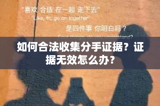 如何合法收集分手证据？证据无效怎么办？