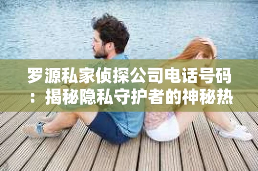 罗源私家侦探公司电话号码：揭秘隐私守护者的神秘热线
