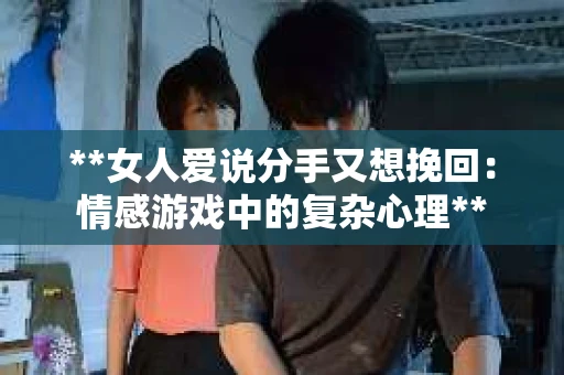 **女人爱说分手又想挽回：情感游戏中的复杂心理**