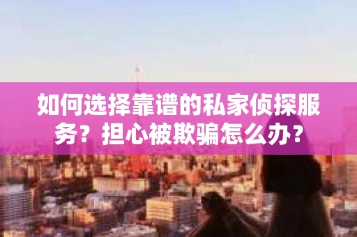 如何选择靠谱的私家侦探服务?担心被欺骗怎么办? 如何选择靠谱的私家侦探服务?担心被欺骗怎么办?