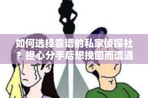 如何选择靠谱的私家侦探社？担心分手后想挽回而遭遇陷阱怎么办？