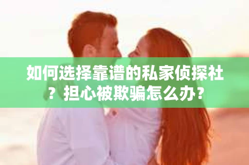 如何选择靠谱的私家侦探社?担心被欺骗怎么办? 如何选择靠谱的私家侦探社?担心被欺骗怎么办?