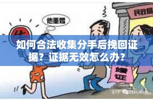 如何合法收集分手后挽回证据？证据无效怎么办？